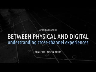 ANDREA RESMINI


BETWEEN PHYSICAL AND DIGITAL
understanding cross-channel experiences
             ER&L 2012 - AUSTIN, TEXAS
 
