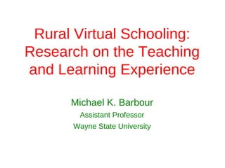 Rural Virtual Schooling:
Research on the Teaching
and Learning Experience

      Michael K. Barbour
       Assistant Professor
      Wayne State University
 