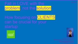 Fall in LOVE with the
problem, not the solution.
How focusing on CLIENTS
can be crucial for your
startup
July 2023
Anna De Stefano
#PutPurposeInEverythingYouDo
www.annadestefano.me
annadeste@gmail.com
 