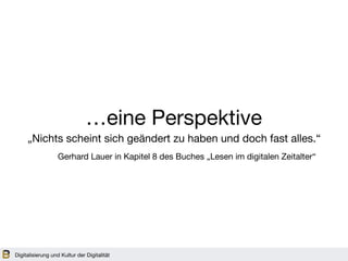 Digitalisierung und Kultur der Digitalität
…eine Perspektive
„Nichts scheint sich geändert zu haben und doch fast alles.“
Gerhard Lauer in Kapitel 8 des Buches „Lesen im digitalen Zeitalter“
 