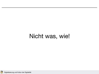 Digitalisierung und Kultur der Digitalität
Nicht was, wie!
 