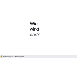 Digitalisierung und Kultur der Digitalität
Wie
wirkt
das?
 