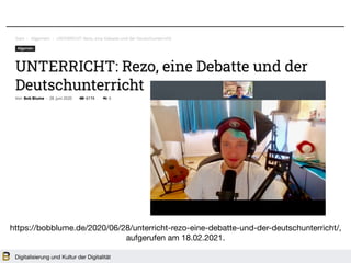 Digitalisierung und Kultur der Digitalität
https://bobblume.de/2020/06/28/unterricht-rezo-eine-debatte-und-der-deutschunterricht/,
aufgerufen am 18.02.2021.
 