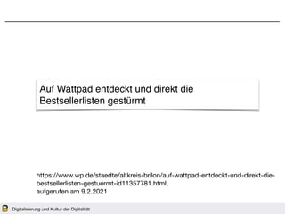 Digitalisierung und Kultur der Digitalität
https://www.wp.de/staedte/altkreis-brilon/auf-wattpad-entdeckt-und-direkt-die-
bestsellerlisten-gestuermt-id11357781.html, 

aufgerufen am 9.2.2021
Auf Wattpad entdeckt und direkt die
Bestsellerlisten gestürmt
 