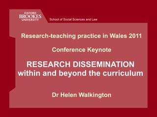 Research-teaching practice in Wales 2011 Conference Keynote RESEARCH DISSEMINATION  within and beyond the curriculum   Dr Helen Walkington 