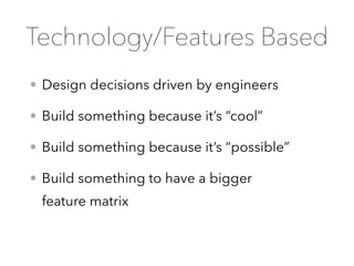 • Design decisions driven by engineers
• Build something because it’s “cool”
• Build something because it’s “possible”
• Build something to have a bigger
feature matrix
Technology/Features Based
 