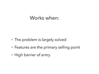 • The problem is largely solved
• Features are the primary selling point
• High barrier of entry
Works when:
 