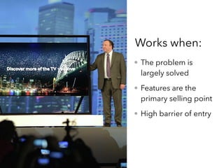 • The problem is
largely solved
• Features are the
primary selling point
• High barrier of entry
Works when:
 