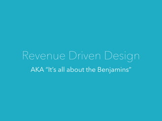 AKA “It’s all about the Benjamins”
Revenue Driven Design
 