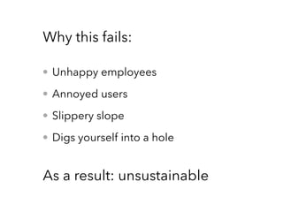 • Unhappy employees
• Annoyed users
• Slippery slope
• Digs yourself into a hole
Why this fails:
As a result: unsustainable
 