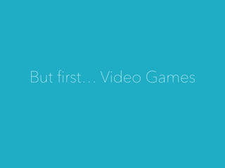 But ﬁrst… Video Games
 