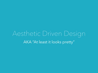 AKA “At least it looks pretty”
Aesthetic Driven Design
 