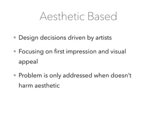 • Design decisions driven by artists
• Focusing on ﬁrst impression and visual
appeal
• Problem is only addressed when doesn’t
harm aesthetic
Aesthetic Based
 