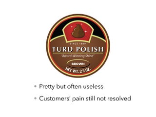 • Pretty but often useless
• Customers’ pain still not resolved
 