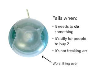 • It needs to do
something
• It’s silly for people
to buy 2
• It’s not freaking art
Fails when:
Worst thing ever
 