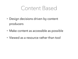 • Design decisions driven by content
producers
• Make content as accessible as possible
• Viewed as a resource rather than tool
Content Based
 