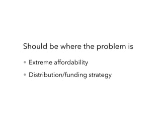 • Extreme affordability
• Distribution/funding strategy
Should be where the problem is
 