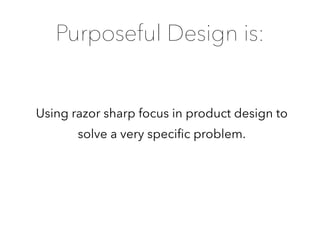 Using razor sharp focus in product design to
solve a very speciﬁc problem.
Purposeful Design is:
 