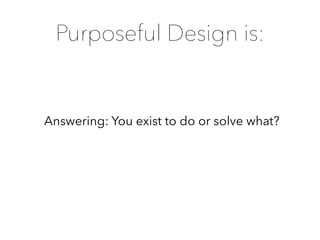 Answering: You exist to do or solve what?
Purposeful Design is:
 