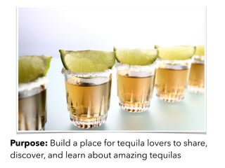 Purpose: Build a place for tequila lovers to share,
discover, and learn about amazing tequilas
 