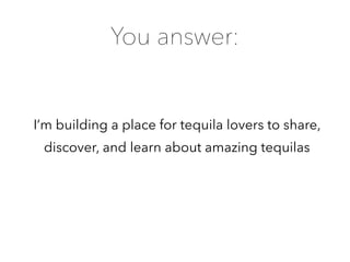 I’m building a place for tequila lovers to share,
discover, and learn about amazing tequilas
You answer:
 