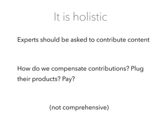 (not comprehensive)
It is holistic
Experts should be asked to contribute content
How do we compensate contributions? Plug
their products? Pay?
 