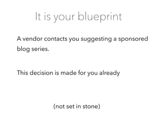 (not set in stone)
It is your blueprint
A vendor contacts you suggesting a sponsored
blog series.
 
This decision is made for you already
 