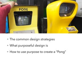 • The common design strategies
• What purposeful design is
• How to use purpose to create a “Pong”
 