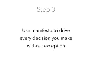 Use manifesto to drive 
every decision you make 
without exception
Step 3
 