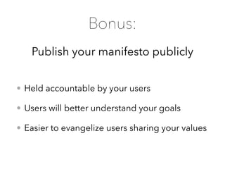 Publish your manifesto publicly
Bonus:
• Held accountable by your users
• Users will better understand your goals
• Easier to evangelize users sharing your values
 