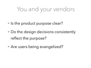 • Is the product purpose clear?
• Do the design decisions consistently
reﬂect the purpose?
• Are users being evangelized?
You and your vendors
 
