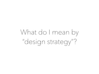 What do I mean by
“design strategy”?
 