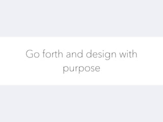 Go forth and design with
purpose
 