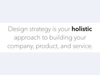 Design strategy is your holistic
approach to building your
company, product, and service.
 