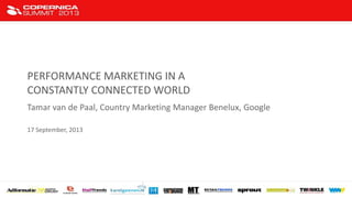 PERFORMANCE MARKETING IN A
CONSTANTLY CONNECTED WORLD
Tamar van de Paal, Country Marketing Manager Benelux, Google
17 September, 2013
 