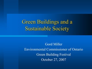 Green Buildings and a
 Sustainable Society

            Gord Miller
Environmental Commissioner of Ontario
       Green Building Festival
          October 27, 2007
 