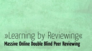»Learning by Reviewing«
Massive Online Double Blind Peer Reviewing
 
