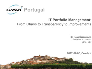 Portugal
                  IT Portfolio Management:
From Chaos to Transparency to Improvements


                              Dr. Hans Sassenburg
                                 Software economist
                                          SBO / SEI




                            2012-07-06, Coimbra
 