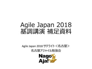 Agile Japan 2018
基調講演 補足資料
Agile Japan 2018 サテライト＜名古屋＞
名古屋アジャイル勉強会
 