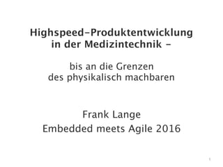 Highspeed-Produktentwicklung
in der Medizintechnik -
bis an die Grenzen
des physikalisch machbaren
Frank Lange
Embedded meets Agile 2016
1
 