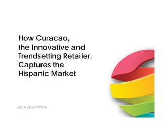 How Curacao, 
the Innovative and 
Trendsetting Retailer, 
Captures the 
Hispanic Market 
Jerry Azarkman 
2 
 