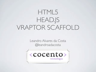 HTML5
     HEAD.JS
VRAPTOR SCAFFOLD
   Leandro Alvares da Costa
      @leandroadacosta
 