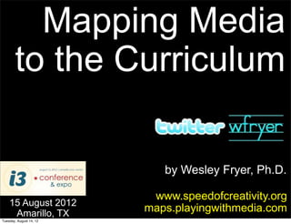 Mapping Media
       to the Curriculum

                            by Wesley Fryer, Ph.D.

                          www.speedofcreativity.org
    15 August 2012
     Amarillo, TX
                         maps.playingwithmedia.com
Tuesday, August 14, 12
 