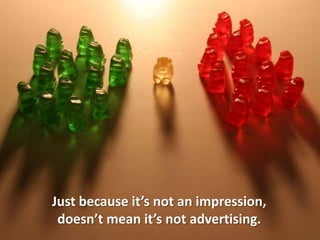 Just because it’s not an impression,doesn’t mean it’s not advertising.