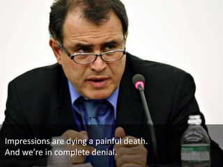 Impressions are dying a painful death.And we’re in complete denial.