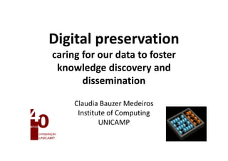 Digital preservation
caring for our data to foster
 knowledge discovery and
       dissemination

     Claudia Bauzer Medeiros
      Institute of Computing
             UNICAMP
 