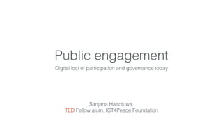 Public engagement
Digital loci of participation and governance today
Sanjana Hattotuwa,
TED Fellow alum, ICT4Peace Foundation
 