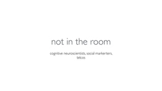cognitive neuroscientists, social markerters,
telcos
not in the room
 