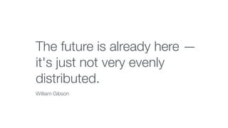 The future is already here —
it's just not very evenly
distributed.
William Gibson
 