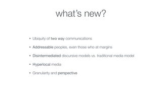 what’s new?
• Ubiquity of two way communications
• Addressable peoples, even those who at margins
• Disintermediated discu...